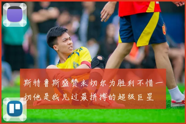斯特鲁斯盛赞米切尔为胜利不惜一切他是我见过最拼搏的超级巨星
