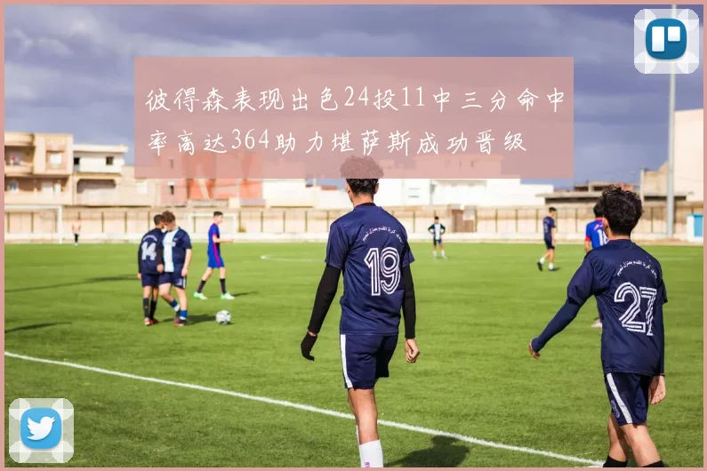 彼得森表现出色24投11中三分命中率高达364助力堪萨斯成功晋级