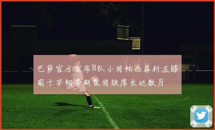 巴萨官方宣布B队小将帕西菲科左膝前十字韧带断裂将缺席长达数月