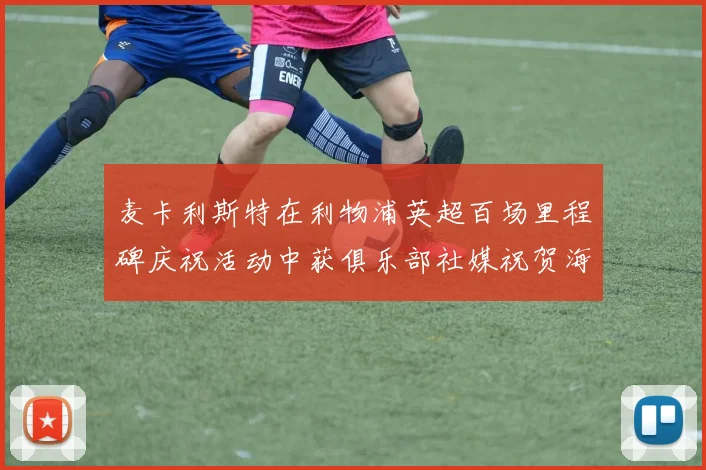 麦卡利斯特在利物浦英超百场里程碑庆祝活动中获俱乐部社媒祝贺海报
