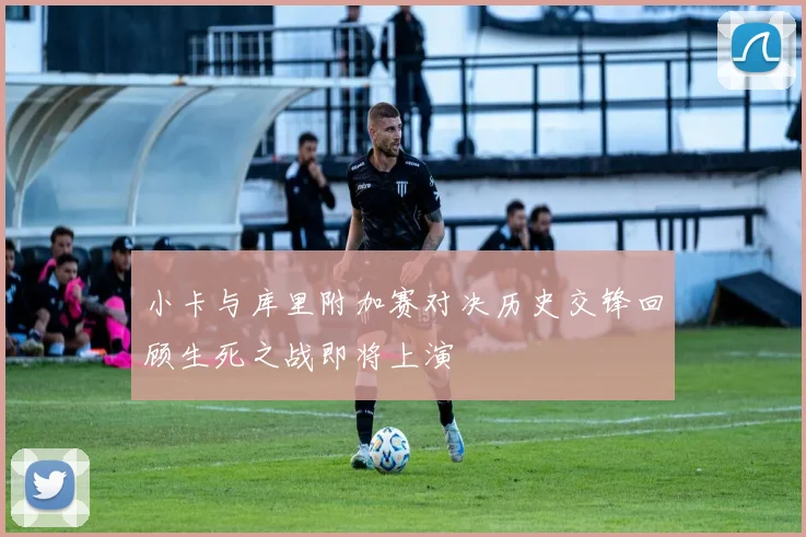 小卡与库里附加赛对决历史交锋回顾生死之战即将上演