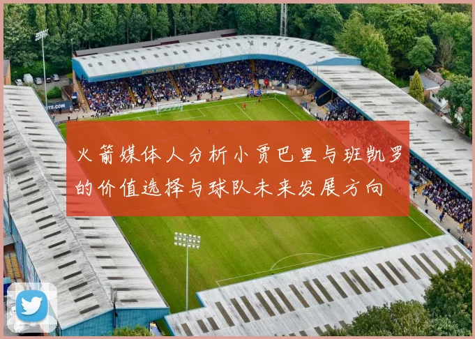 火箭媒体人分析小贾巴里与班凯罗的价值选择与球队未来发展方向