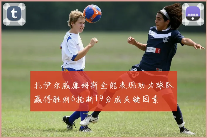 扎伊尔威廉姆斯全能表现助力球队赢得胜利6抢断19分成关键因素