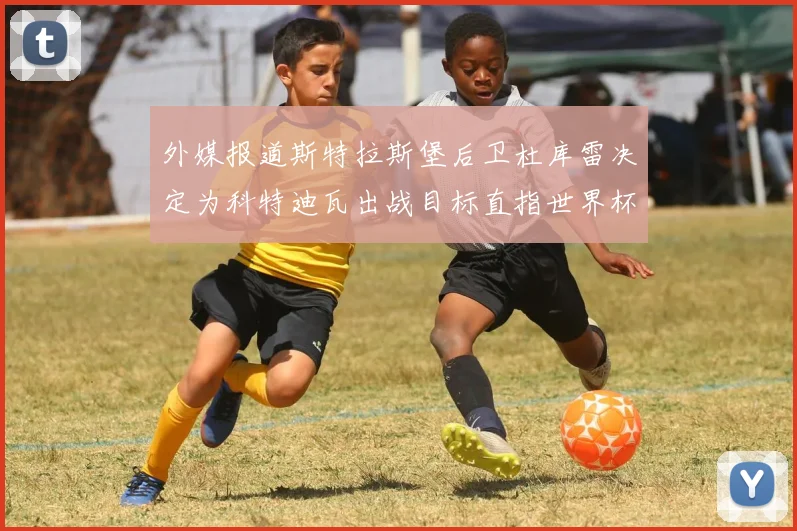 外媒报道斯特拉斯堡后卫杜库雷决定为科特迪瓦出战目标直指世界杯