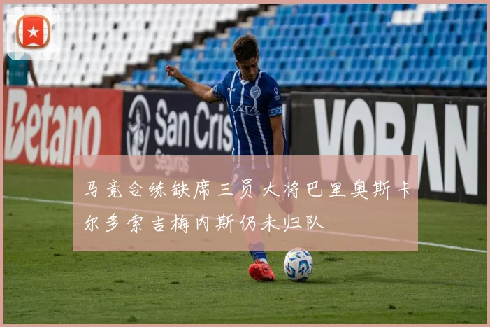 马竞合练缺席三员大将巴里奥斯卡尔多索吉梅内斯仍未归队