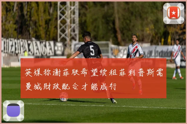 英媒称谢菲联希望续租菲利普斯需曼城财政配合才能成行
