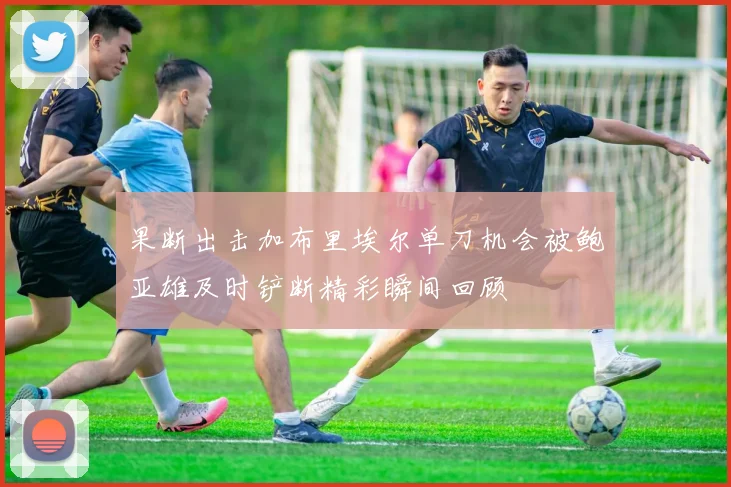 果断出击加布里埃尔单刀机会被鲍亚雄及时铲断精彩瞬间回顾
