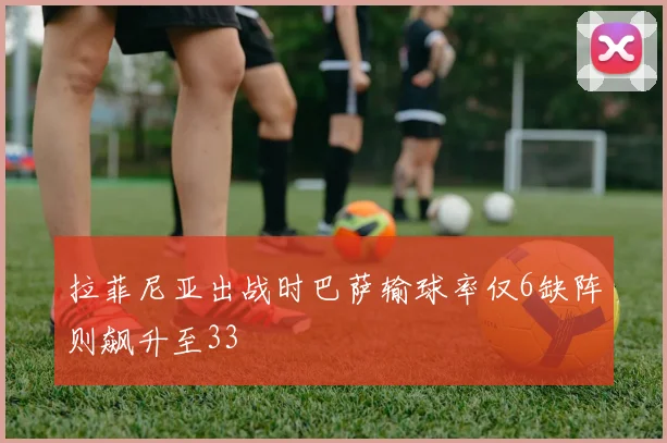 拉菲尼亚出战时巴萨输球率仅6缺阵则飙升至33