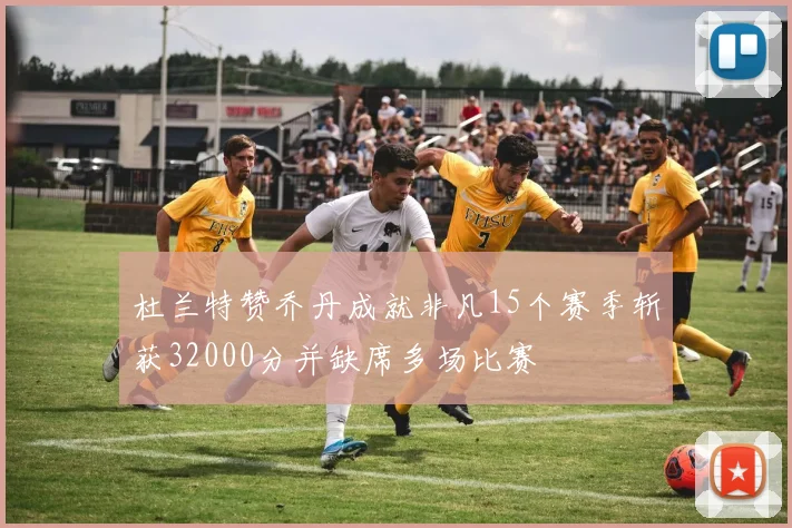 杜兰特赞乔丹成就非凡15个赛季斩获32000分并缺席多场比赛