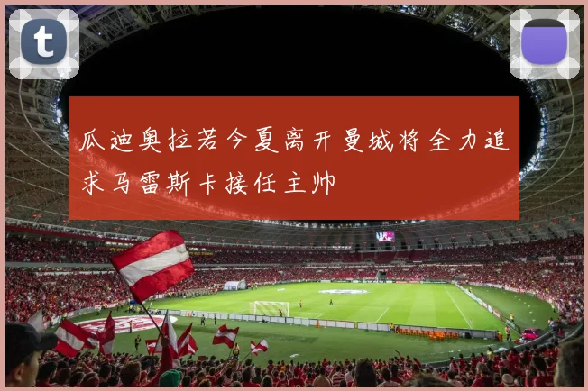 瓜迪奥拉若今夏离开曼城将全力追求马雷斯卡接任主帅
