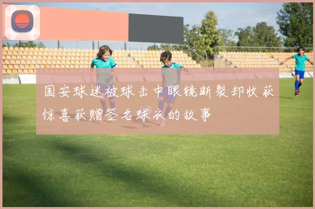 国安球迷被球击中眼镜断裂却收获惊喜获赠签名球衣的故事