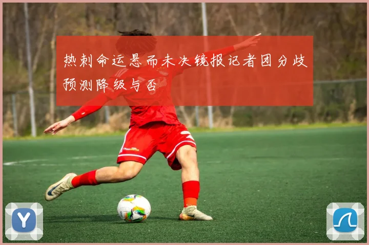 热刺命运悬而未决镜报记者团分歧预测降级与否