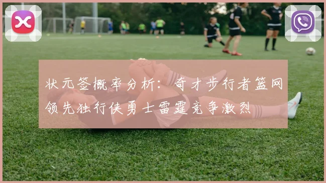 状元签概率分析：奇才步行者篮网领先独行侠勇士雷霆竞争激烈