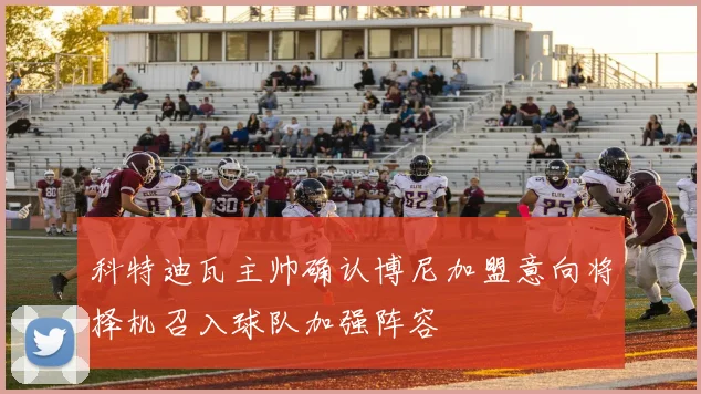 科特迪瓦主帅确认博尼加盟意向将择机召入球队加强阵容