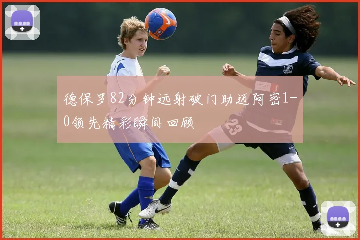 德保罗82分钟远射破门助迈阿密1-0领先精彩瞬间回顾
