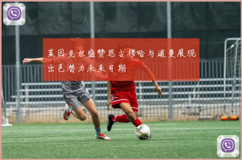 莱因克尔盛赞恩古穆哈与道曼展现出色潜力未来可期