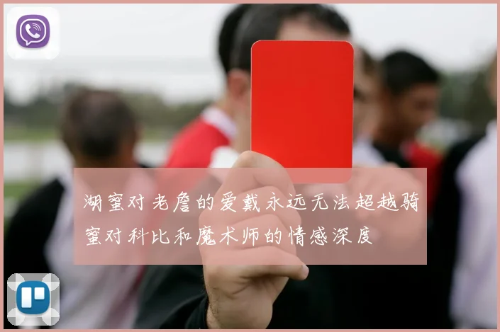 湖蜜对老詹的爱戴永远无法超越骑蜜对科比和魔术师的情感深度